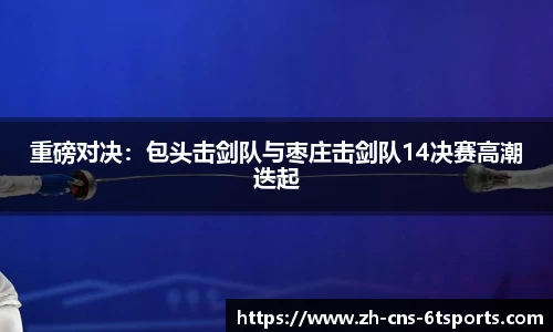 重磅对决：包头击剑队与枣庄击剑队14决赛高潮迭起